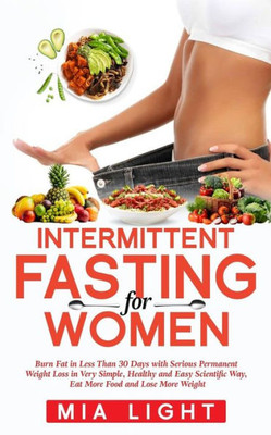 Intermittent Fasting for Woman: Burn Fat in Less Than 30 Days With Serious Permanent Weight Loss in Very Simple, Healthy and Easy Scientific Way, Eat ... and Lose More Weight (Bonus +10 Receipes)