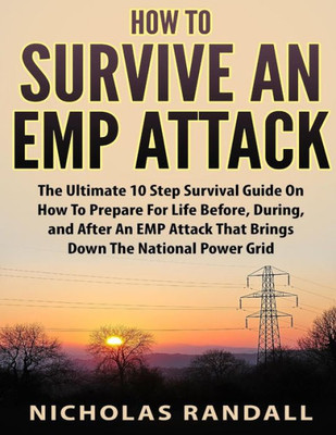 How To Survive An EMP Attack: The Ultimate 10 Step Survival Guide On How To Prepare For Life Before, During, and After an EMP Attack That Brings Down The National Power Grid