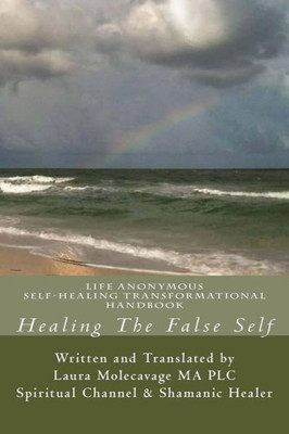 Healing The False Self: Self-Healing Transformatonal Handbook (Life Anonymous)