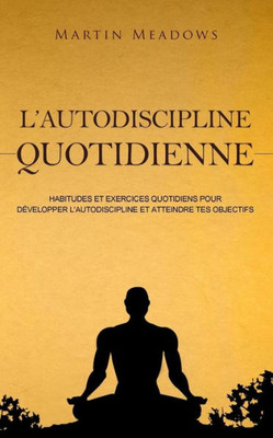 L'autodiscipline quotidienne: Habitudes et exercices quotidiens pour développer l'autodiscipline et atteindre tes objectifs (French Edition)