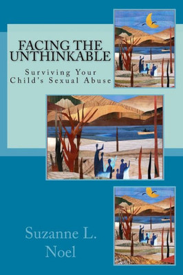 Facing The Unthinkable:: Surviving Your Child's Sexual Abuse