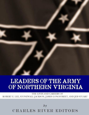 Leaders of the Army of Northern Virginia: The Lives and Careers of Robert E. Lee, Stonewall Jackson, James Longstreet, and JEB Stuart