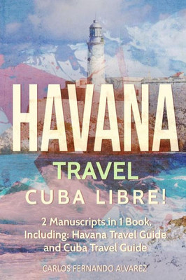 Havana Travel: Cuba Libre! 2 Manuscripts in 1 Book, Including: Havana Travel Guide and Cuba Travel Guide