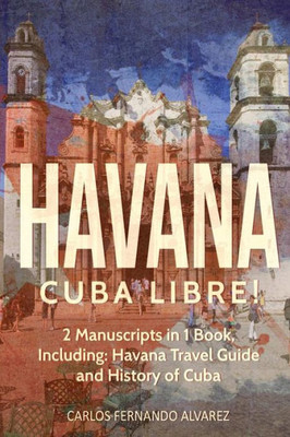 Havana: Cuba Libre! 2 Manuscripts in 1 Book, Including: Havana Travel Guide and History of Cuba