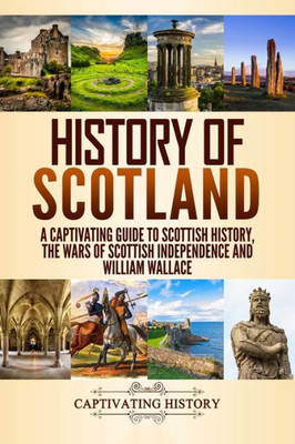 History of Scotland: A Captivating Guide to Scottish History, the Wars of Scottish Independence and William Wallace (History of European Countries)