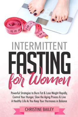 Intermittent Fasting for Women: Powerful Strategies To Burn Fat & Lose Weight Rapidly, Control Hunger, Slow The Aging Process, & Live A Healthy Life As You Keep Your Hormones In Balance