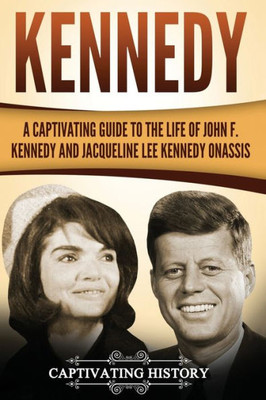 Kennedy: A Captivating Guide to the Life of John F. Kennedy and Jacqueline Lee Kennedy Onassis (Historical Figures)