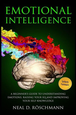 Emotional Intelligence: A Beginners Guide to Understanding Emotions, Raising Your EQ and Improving Your Self-Knowledge (Master Your Emotions)