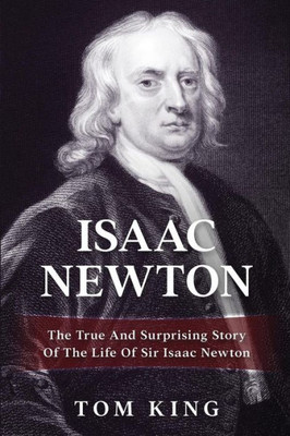 Isaac Newton: The True And Surprising Story Of The Life Of Sir Isaac Newton (History Books)