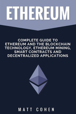 Ethereum: Complete Guide To Ethereum And The Blockchain Technology, Ethereum Mining, Smart Contracts, And Decentralized Applications