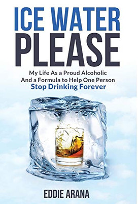 Ice Water Please: My Life As a Proud Alcoholic And a Formula to Help One Person Stop Drinking Forever - Hardcover