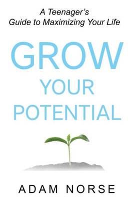 Grow Your Potential: A Teenagers Guide to Maximizing Your Life