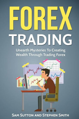 Forex Trading: Unearth Mysteries To Creating Wealth Through Trading Forex
