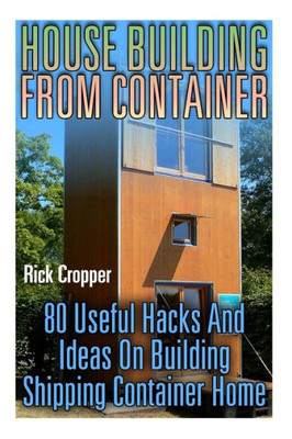 House Building From Container: 80 Useful Hacks And Ideas On Building Shipping Container Home: (Tiny Houses Plans, Interior Design Books, Architecture Books)