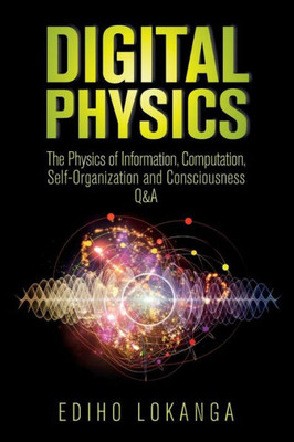 Digital Physics: The Physics of Information, Computation, Self-Organization and Consciousness Q&A