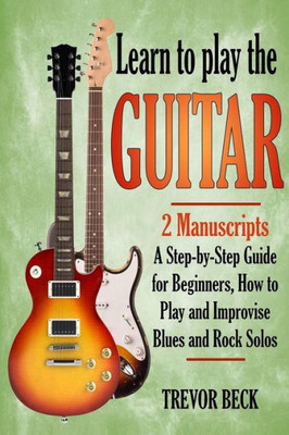 Learn to Play the Guitar: 2 Manuscripts: A step-by-step Guide for Beginners, How to Play and Improvise Blues and Rock Solos