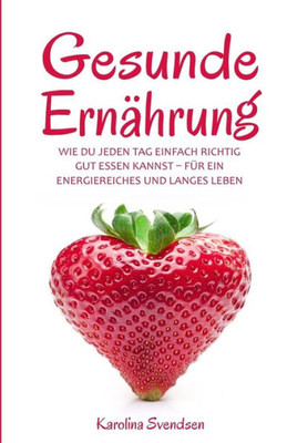 Gesunde Ernährung: Wie du jeden Tag einfach richtig gut essen kannst, für ein energiereiches und langes Leben (German Edition)