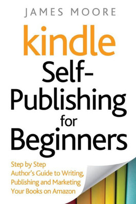 Kindle Self-Publishing for beginners: Step by Step Authors Guide to Writing, Publishing and Marketing Your Books on Amazon
