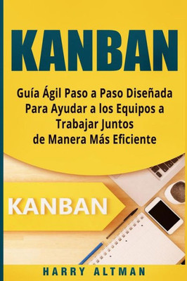 KANBAN: Guia Agil Paso a Paso Diseñada Para Ayudar a los Equipos a Trabajar Juntos de Manera Mas Eficiente (Kanban in Spanish/ Kanban en Español) (Spanish Edition)