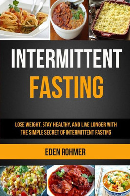 Intermittent Fasting: Lose Weight, Stay Healthy and Live Longer With The Simple Secret of Intermittent Fasting