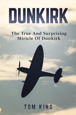 Dunkirk: The True And Surprising Miracle Of Dunkirk (History Books)