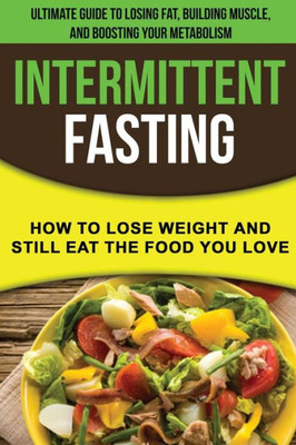 Intermittent fasting: How to lose weight and still eat the food you love: The Ultimate Guide to Losing Fat, Building Muscle, and Boosting your Metabolism while Living a Healthy Lifestyle