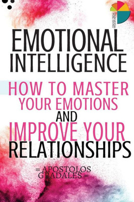 Emotional Intelligence: How To Master Your Emotions And Improve Your Relationships