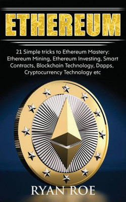 Ethereum: 21 Simple tricks to Ethereum Mastery: Ethereum Mining, Ethereum Investing, Smart Contracts, Blockchain Technology, Dapps, Cryptocurrency Technology etc...