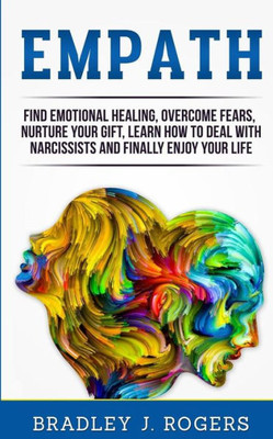 Empath: Find Emotional Healing, Overcome Fears, Nurture Your Gift, Learn How To Deal With Narcissists And Finally Enjoy Your Life