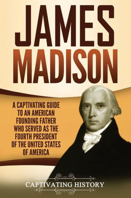 James Madison: A Captivating Guide to an American Founding Father Who Served as the Fourth President of the United States of America (Exploring the Founding Fathers)