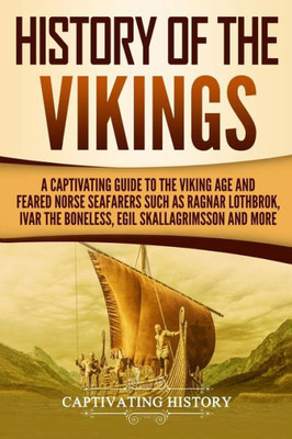 History of the Vikings: A Captivating Guide to the Viking Age and Feared Norse Seafarers Such as Ragnar Lothbrok, Ivar the Boneless, Egil Skallagrimsson, and More (Northmen)