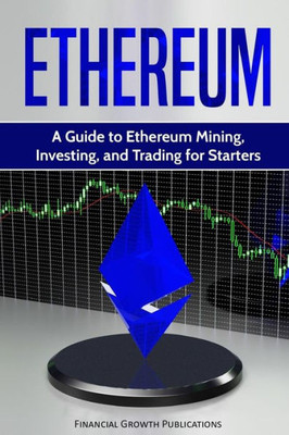 Ethereum: A Guide to Ethereum Mining, Investing, and Trading for Starters (Cryptocurrency)