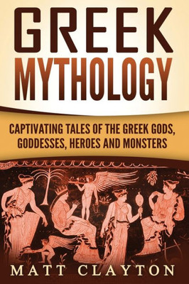 Greek Mythology: Captivating Tales of the Greek Gods, Goddesses, Heroes and Monsters (Classical Mythology; Greek Myths)