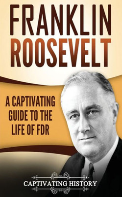 Franklin Roosevelt: A Captivating Guide to the Life of FDR (U.S. Presidents)