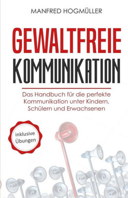 Gewaltfreie Kommunikation: Das Handbuch für die perfekte Kommunikation unter Kindern, Schülern und Erwachsenen (German Edition)