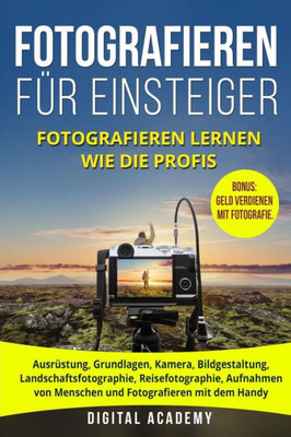 Fotografieren für Einsteiger: Fotografieren lernen wie die Profis. Ausrüstung, Grundlagen, Kamera, Bildgestaltung, Landschaftsfotographie, ... verdienen mit Fotografie. (German Edition)