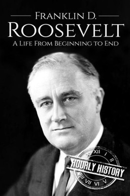 Franklin D. Roosevelt: A Life From Beginning to End (Biographies of US Presidents)