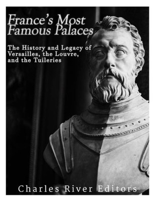 Frances Most Famous Palaces: The History and Legacy of Versailles, the Louvre, and the Tuileries