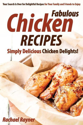Fabulous Chicken Recipes: Simply Delicious Chicken Delights! - Your Search Is Over for Delightful Recipes for Your Family and Friends to Enjoy