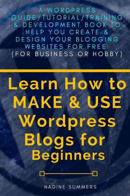 Learn How To MAKE & USE Wordpress Blogs for Beginners: A Wordpress Guide/Tutorial/Training & Development Book to Help You Create & Design Your Blogging/Websites for Free (For Business or Hobby)