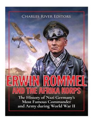 Erwin Rommel and the Afrika Korps: The History of Nazi Germanys Most Famous Commander and Army during World War II