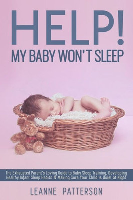 Help! My Baby Won't Sleep: The Exhausted Parent?s Loving Guide to Baby Sleep Training, Developing Healthy Infant Sleep Habits and Making Sure Your Child is Quiet at Night