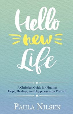 Hello New Life: A Christian Guide for Finding Hope, Healing, and Happiness after Divorce