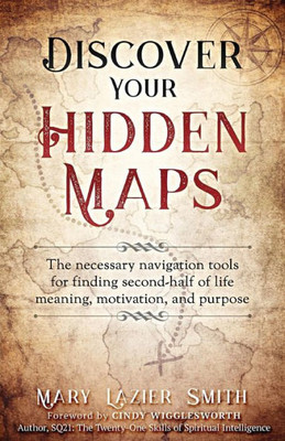 Discover Your Hidden Maps: The Necessary Navigation Tools for Finding Second-Half of Life Meaning, Motivation, and Purpose