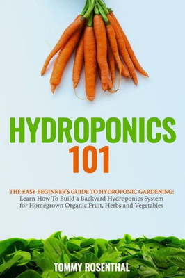 Hydroponics 101: The Easy Beginners Guide to Hydroponic Gardening. Learn How To Build a Backyard Hydroponics System for Homegrown Organic Fruit, Herbs and Vegetables (Gardening Books)