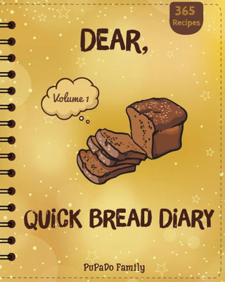 Dear, 365 Quick Bread Diary: Make An Awesome Year With 365 Best Quick Bread Recipes! (Quick Bread Cookbook, Tortilla Cookbook, Tortilla Recipe Book, Zucchini Cookbook, Zucchini Recipe Book)