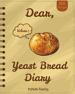 Dear, 365 Yeast Bread Diary: Make An Awesome Month With 365 Easy Yeast Bread Recipes! (Flat Bread Cookbook, No Knead Bread Cookbook, Rye Bread Book, Sourdough Bread Cookbook)