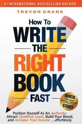How To Write The 'Right' Book - FAST: Position Yourself As An Authority, Attract Qualified Leads, Build Your Brand, and Increase Your Income effortlessly.