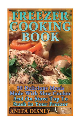 Freezer Cooking Book: 50 Delicious Meals Made With Slow Cooker And On Stove Top: (Crock Pot, Crock Pot Cookbook, Crock Pot Recipes Cookbook, Crockpot ... Dump Meals, Crock Pot Freezer Meals Book)