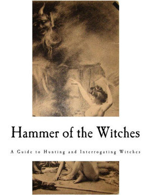 Hammer of the Witches: Malleus Maleficarum (A Guide to Hunting and Interrogating Witches)